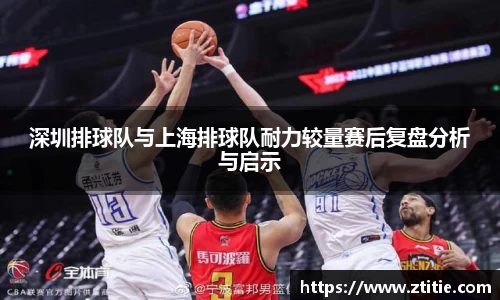 深圳排球队与上海排球队耐力较量赛后复盘分析与启示
