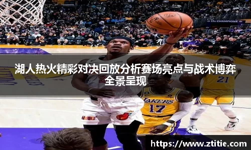 湖人热火精彩对决回放分析赛场亮点与战术博弈全景呈现