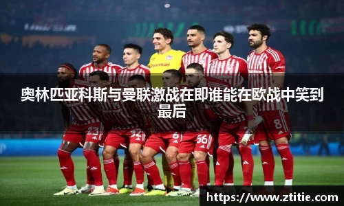 奥林匹亚科斯与曼联激战在即谁能在欧战中笑到最后