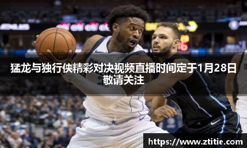 猛龙与独行侠精彩对决视频直播时间定于1月28日敬请关注